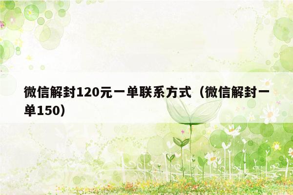 微信解封120元一单联系方式（微信解封一单150）