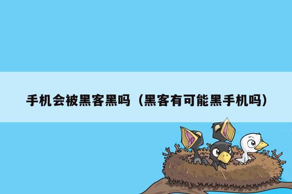 手机会被黑客黑吗（黑客有可能黑手机吗）