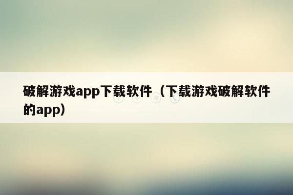 破解游戏app下载软件（下载游戏破解软件的app）