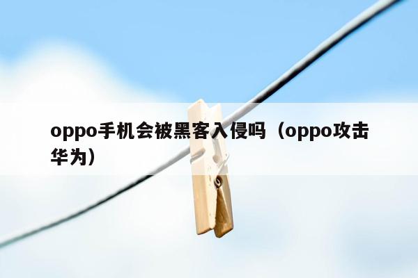 oppo手机会被黑客入侵吗（oppo攻击华为）