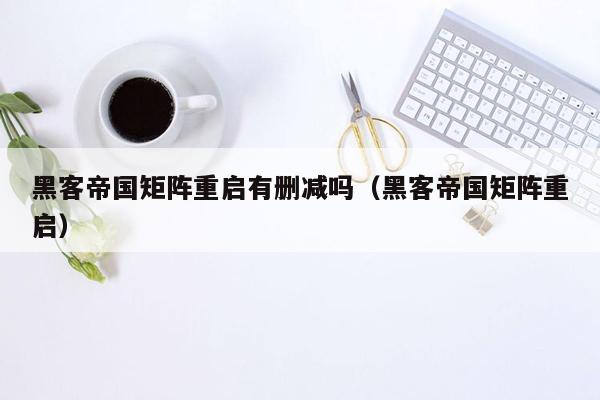 黑客帝国矩阵重启有删减吗（黑客帝国矩阵重启）