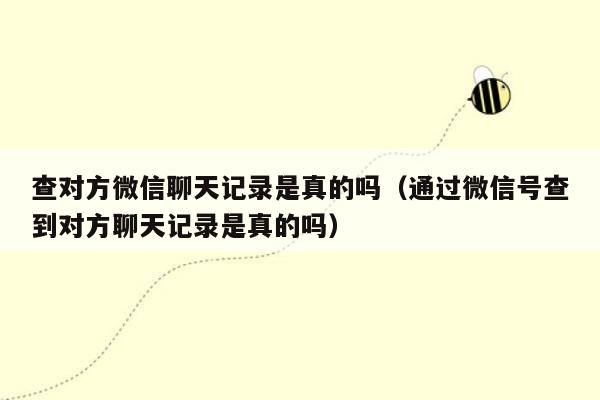 查对方微信聊天记录是真的吗（通过微信号查到对方聊天记录是真的吗）