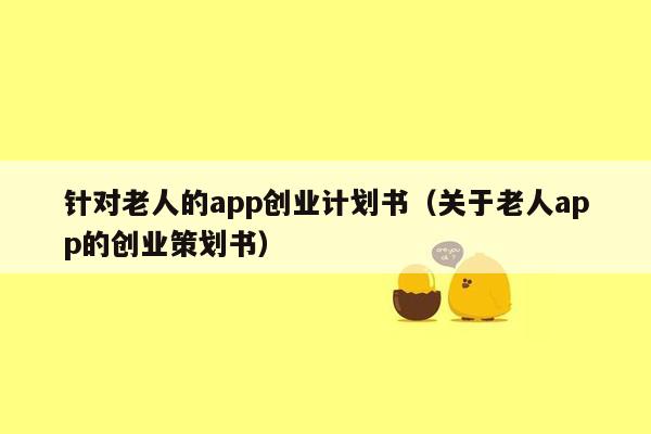 针对老人的app创业计划书（关于老人app的创业策划书）