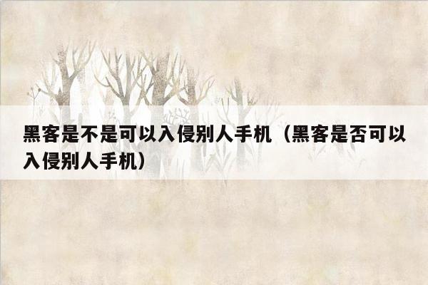 黑客是不是可以入侵别人手机（黑客是否可以入侵别人手机）