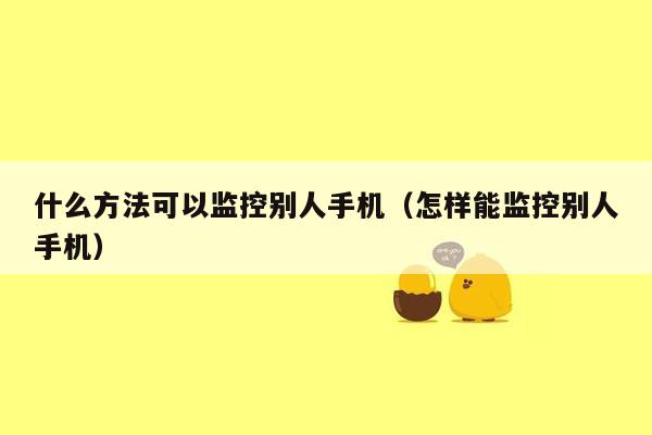 什么方法可以监控别人手机（怎样能监控别人手机）