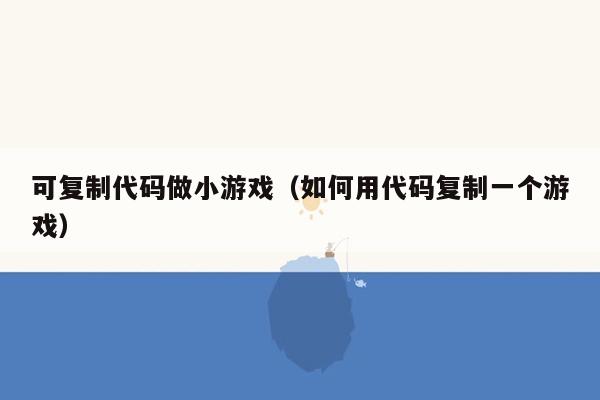 可复制代码做小游戏（如何用代码复制一个游戏）