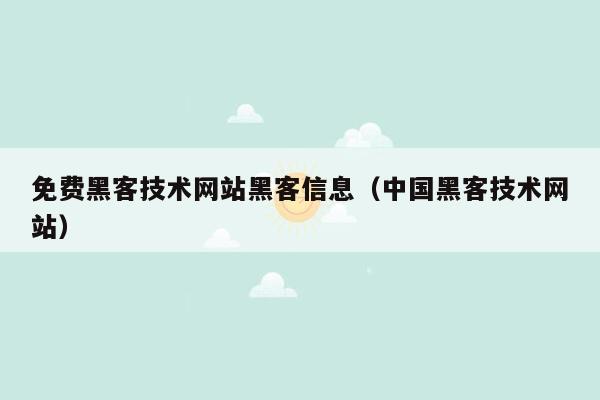 免费黑客技术网站黑客信息（中国黑客技术网站）