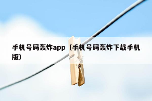 手机号码轰炸app（手机号码轰炸下载手机版）