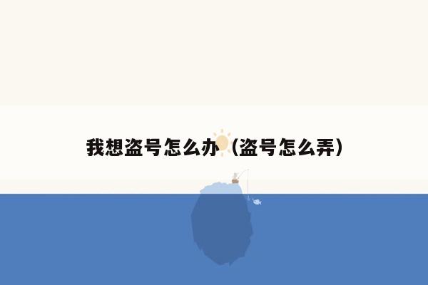 我想盗号怎么办（盗号怎么弄）