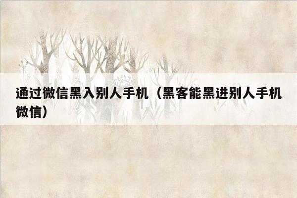 通过微信黑入别人手机（黑客能黑进别人手机微信）