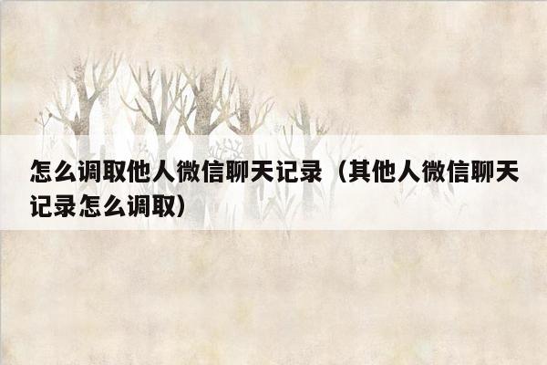 怎么调取他人微信聊天记录（其他人微信聊天记录怎么调取）