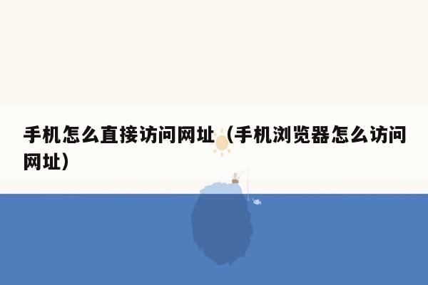 手机怎么直接访问网址（手机浏览器怎么访问网址）