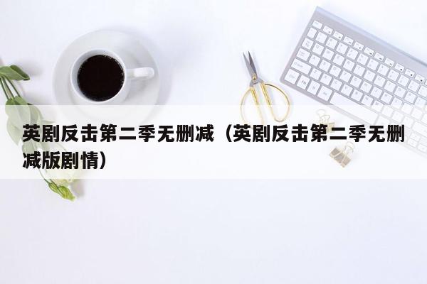 英剧反击第二季无删减（英剧反击第二季无删减版剧情）