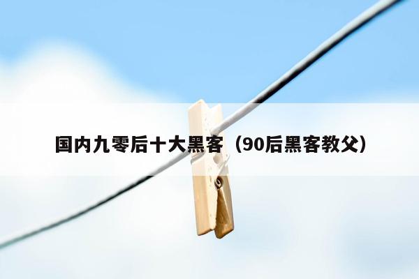 国内九零后十大黑客（90后黑客教父）