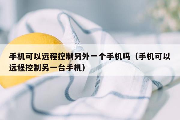 手机可以远程控制另外一个手机吗（手机可以远程控制另一台手机）