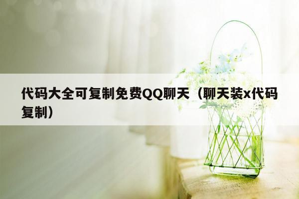 代码大全可复制免费QQ聊天（聊天装x代码复制）