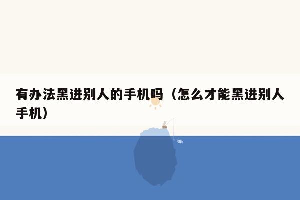 有办法黑进别人的手机吗（怎么才能黑进别人手机）