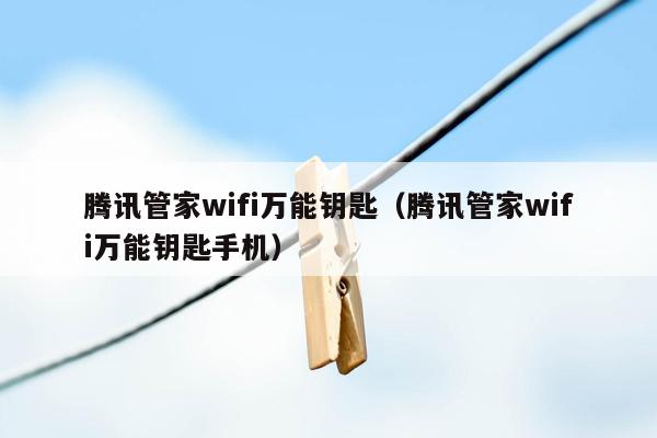 腾讯管家wifi万能钥匙（腾讯管家wifi万能钥匙手机）