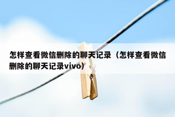 怎样查看微信删除的聊天记录（怎样查看微信删除的聊天记录vivo）