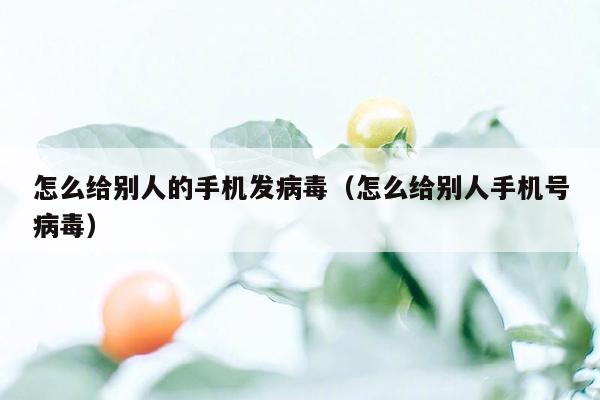 怎么给别人的手机发病毒（怎么给别人手机号病毒）