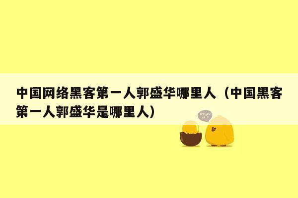 中国网络黑客第一人郭盛华哪里人（中国黑客第一人郭盛华是哪里人）