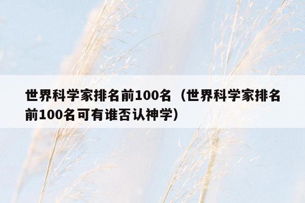 世界科学家排名前100名（世界科学家排名前100名可有谁否认神学）