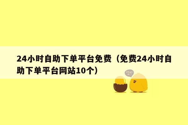 24小时自助下单平台免费（免费24小时自助下单平台网站10个）