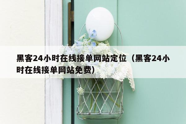 黑客24小时在线接单网站定位（黑客24小时在线接单网站免费）