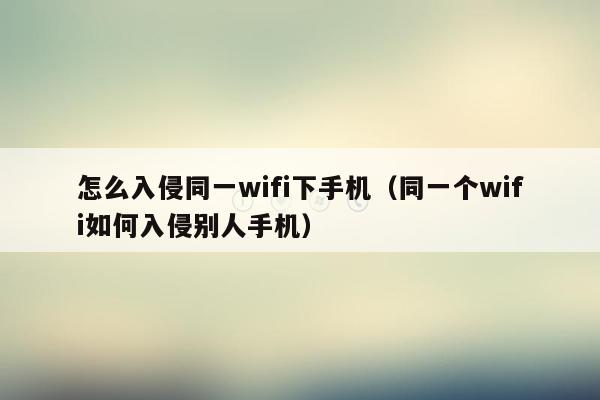 怎么入侵同一wifi下手机（同一个wifi如何入侵别人手机）