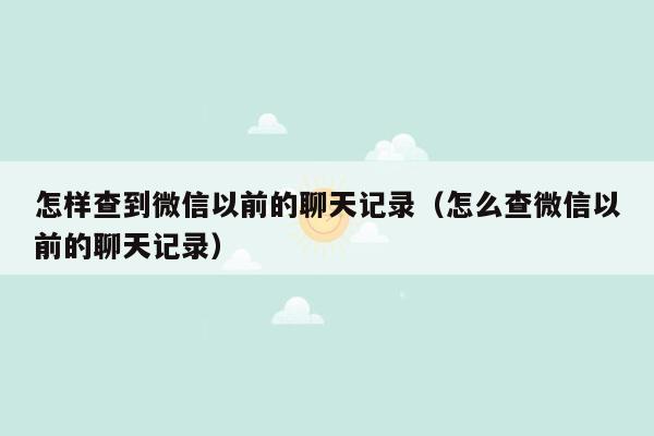 怎样查到微信以前的聊天记录（怎么查微信以前的聊天记录）