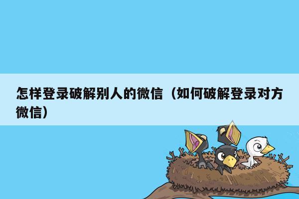 怎样登录破解别人的微信（如何破解登录对方微信）