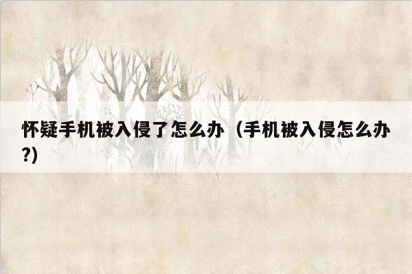 怀疑手机被入侵了怎么办（手机被入侵怎么办?）