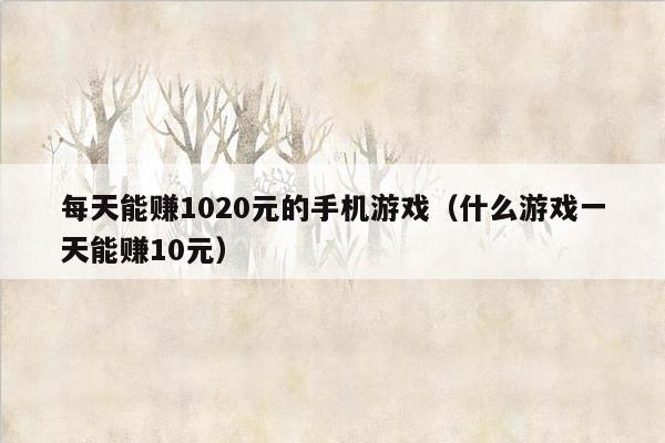 每天能赚1020元的手机游戏（什么游戏一天能赚10元）