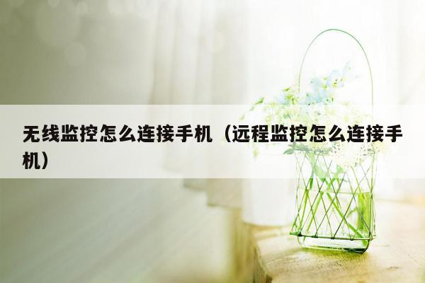 无线监控怎么连接手机（远程监控怎么连接手机）