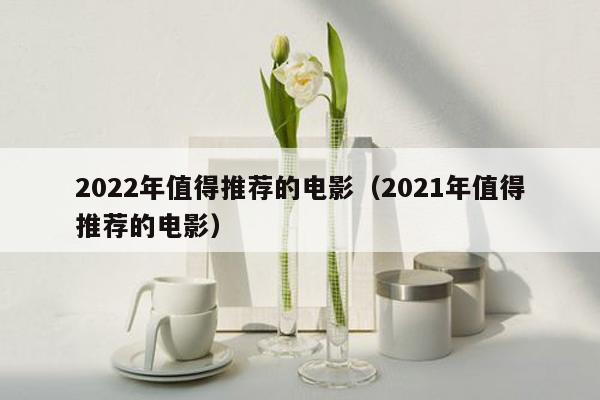 2022年值得推荐的电影（2021年值得推荐的电影）