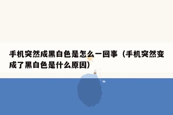 手机突然成黑白色是怎么一回事（手机突然变成了黑白色是什么原因）