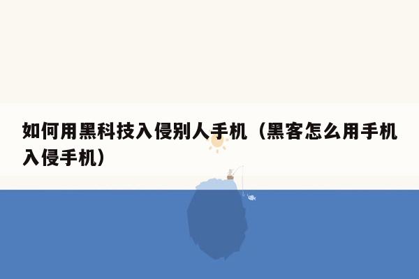 如何用黑科技入侵别人手机（黑客怎么用手机入侵手机）