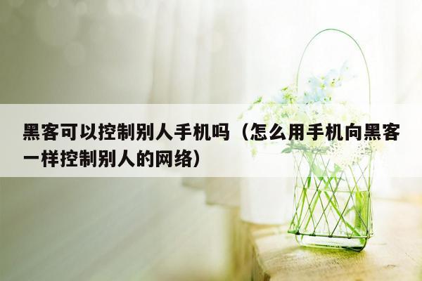 黑客可以控制别人手机吗（怎么用手机向黑客一样控制别人的网络）