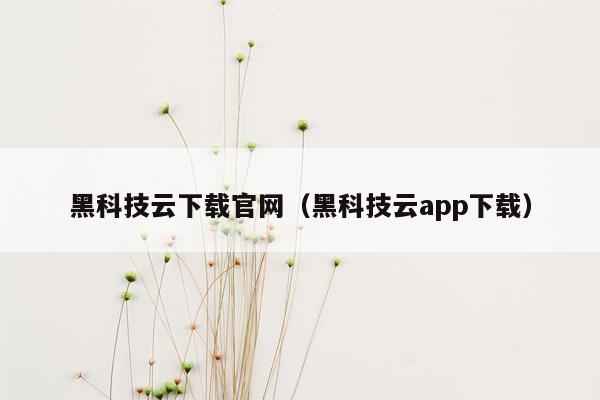 黑科技云下载官网（黑科技云app下载）