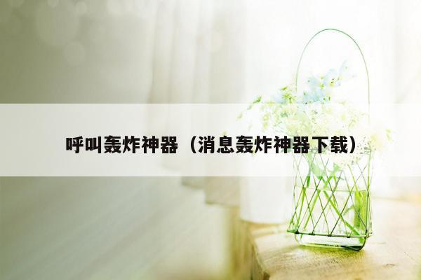 呼叫轰炸神器（消息轰炸神器下载）