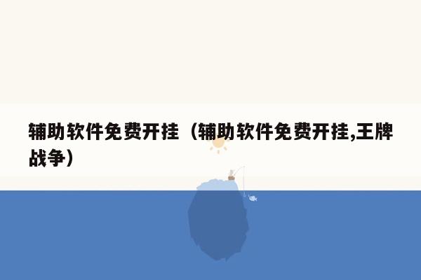 辅助软件免费开挂（辅助软件免费开挂,王牌战争）