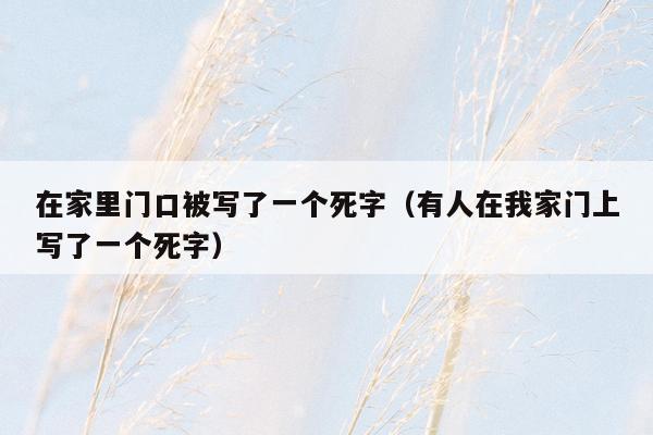 在家里门口被写了一个死字（有人在我家门上写了一个死字）