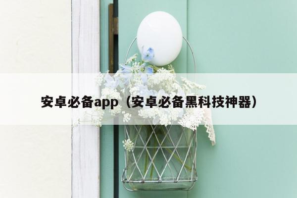 安卓必备app（安卓必备黑科技神器）