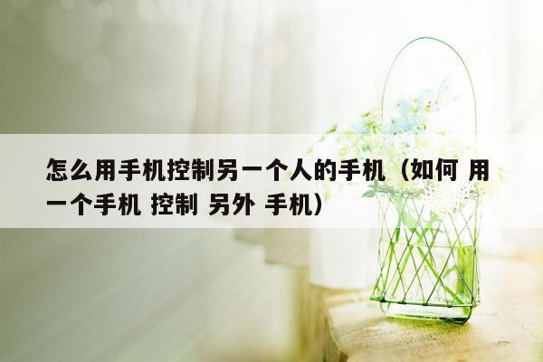 怎么用手机控制另一个人的手机（如何 用 一个手机 控制 另外 手机）