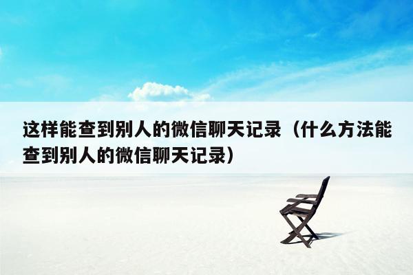 这样能查到别人的微信聊天记录（什么方法能查到别人的微信聊天记录）