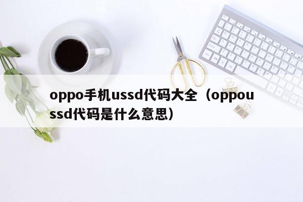 oppo手机ussd代码大全（oppoussd代码是什么意思）