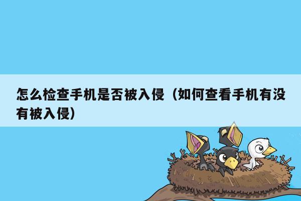 怎么检查手机是否被入侵（如何查看手机有没有被入侵）