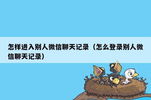 怎样进入别人微信聊天记录（怎么登录别人微信聊天记录）