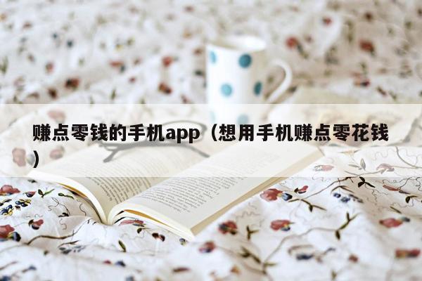 赚点零钱的手机app（想用手机赚点零花钱）