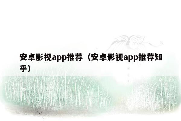 安卓影视app推荐（安卓影视app推荐知乎）